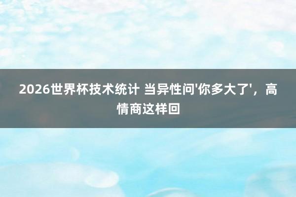 2026世界杯技术统计 当异性问'你多大了'，高情商这样回
