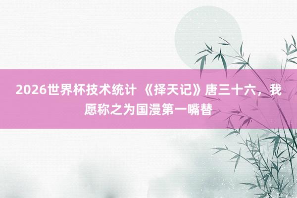 2026世界杯技术统计 《择天记》唐三十六，我愿称之为国漫第一嘴替