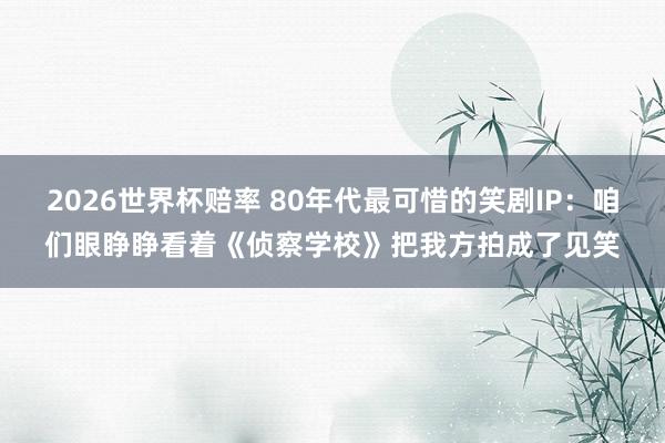 2026世界杯赔率 80年代最可惜的笑剧IP：咱们眼睁睁看着《侦察学校》把我方拍成了见笑