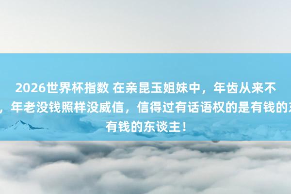2026世界杯指数 在亲昆玉姐妹中，年齿从来不是底气，年老没钱照样没威信，信得过有话语权的是有钱的东谈主！