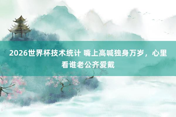 2026世界杯技术统计 嘴上高喊独身万岁，心里看谁老公齐爱戴
