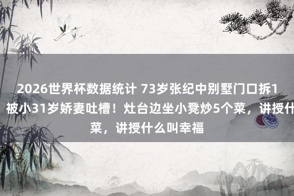 2026世界杯数据统计 73岁张纪中别墅门口拆10斤蒜苔，被小31岁娇妻吐槽！灶台边坐小凳炒5个菜，讲授什么叫幸福