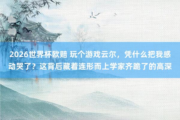 2026世界杯欧赔 玩个游戏云尔，凭什么把我感动哭了？这背后藏着连形而上学家齐跪了的高深