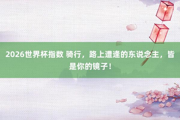 2026世界杯指数 骑行，路上遭逢的东说念主，皆是你的镜子！