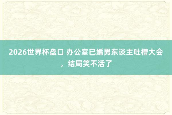 2026世界杯盘口 办公室已婚男东谈主吐槽大会，结局笑不活了