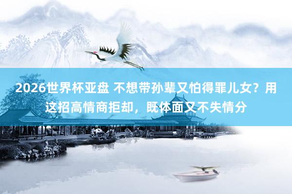 2026世界杯亚盘 不想带孙辈又怕得罪儿女？用这招高情商拒却，既体面又不失情分