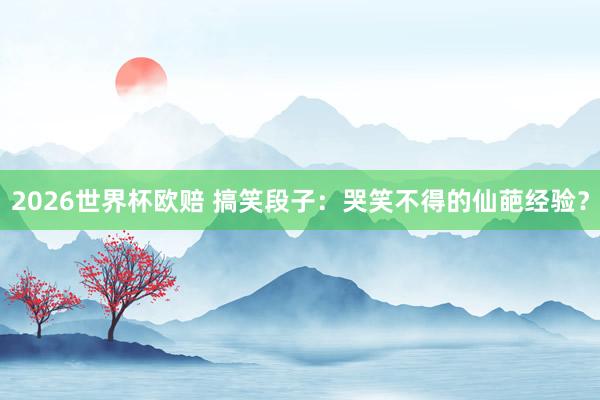 2026世界杯欧赔 搞笑段子：哭笑不得的仙葩经验？