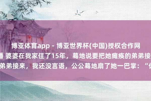 博亚体育app - 博亚世界杯(中国)授权合作网站，2026世界杯文字直播 婆婆在我家住了15年，蓦地说要把她瘫痪的弟弟接来，我还没言语，公公蓦地扇了她一巴掌：“你还嫌家里不够乱吗？”