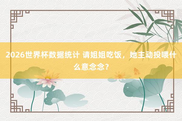 2026世界杯数据统计 请姐姐吃饭，她主动投喂什么意念念？