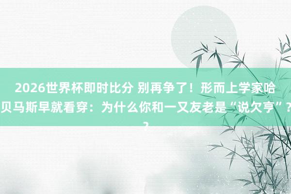 2026世界杯即时比分 别再争了！形而上学家哈贝马斯早就看穿：为什么你和一又友老是“说欠亨”？