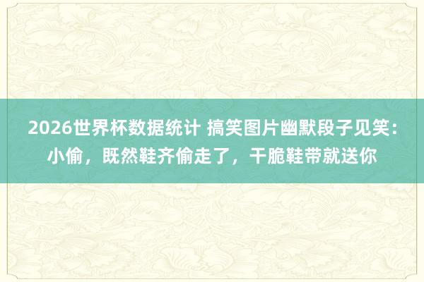 2026世界杯数据统计 搞笑图片幽默段子见笑：小偷，既然鞋齐偷走了，干脆鞋带就送你