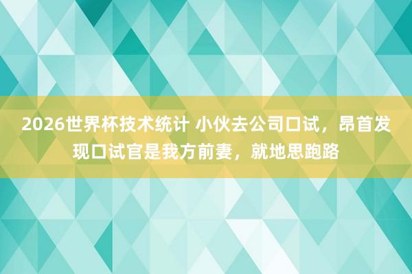 2026世界杯技术统计 小伙去公司口试，昂首发现口试官是我方前妻，就地思跑路