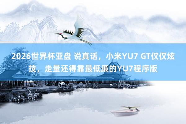 2026世界杯亚盘 说真话，小米YU7 GT仅仅炫技，走量还得靠最低廉的YU7程序版