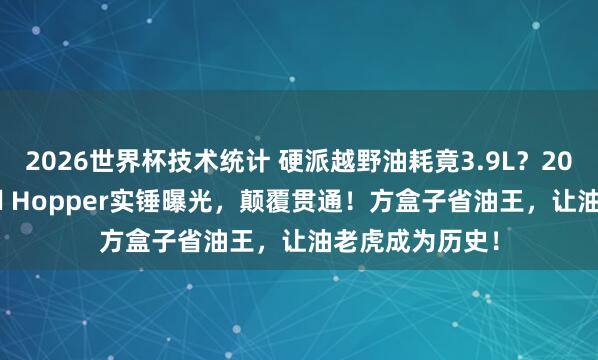 2026世界杯技术统计 硬派越野油耗竟3.9L？2026款丰田Land Hopper实锤曝光，颠覆贯通！方盒子省油王，让油老虎成为历史！