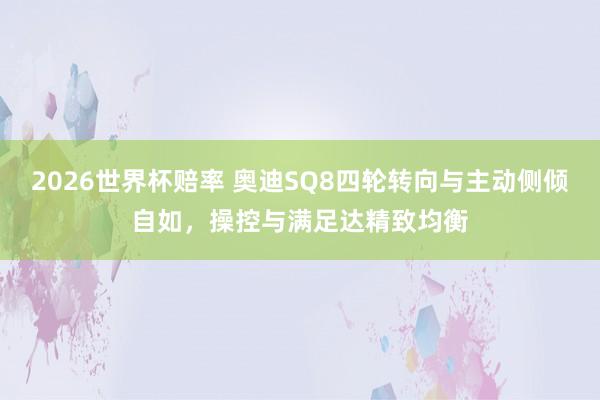 2026世界杯赔率 奥迪SQ8四轮转向与主动侧倾自如，操控与满足达精致均衡