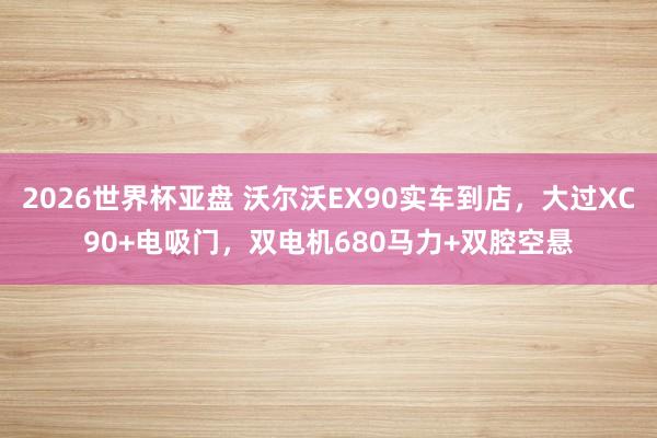 2026世界杯亚盘 沃尔沃EX90实车到店，大过XC90+电吸门，双电机680马力+双腔空悬
