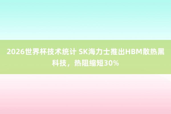 2026世界杯技术统计 SK海力士推出HBM散热黑科技，热阻缩短30%