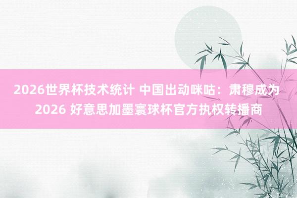 2026世界杯技术统计 中国出动咪咕：肃穆成为 2026 好意思加墨寰球杯官方执权转播商