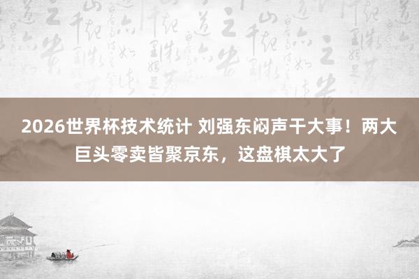 2026世界杯技术统计 刘强东闷声干大事！两大巨头零卖皆聚京东，这盘棋太大了