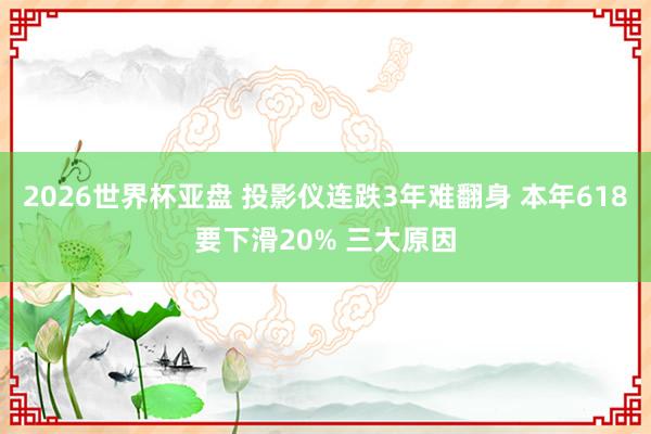 2026世界杯亚盘 投影仪连跌3年难翻身 本年618要下滑20% 三大原因