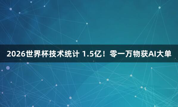 2026世界杯技术统计 1.5亿！零一万物获AI大单