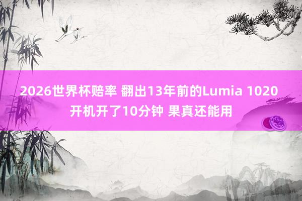 2026世界杯赔率 翻出13年前的Lumia 1020 开机开了10分钟 果真还能用