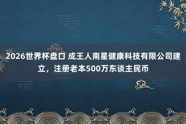 2026世界杯盘口 成王人南星健康科技有限公司建立，注册老本500万东谈主民币