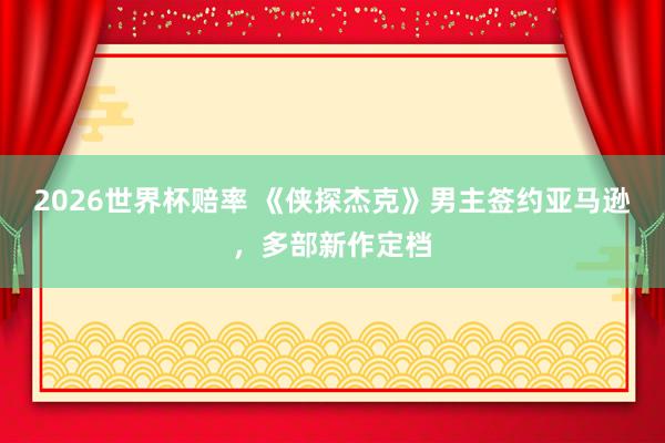 2026世界杯赔率 《侠探杰克》男主签约亚马逊，多部新作定档