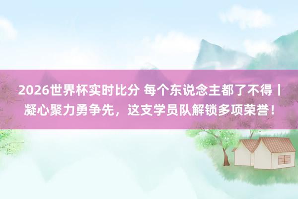 2026世界杯实时比分 每个东说念主都了不得丨凝心聚力勇争先，这支学员队解锁多项荣誉！