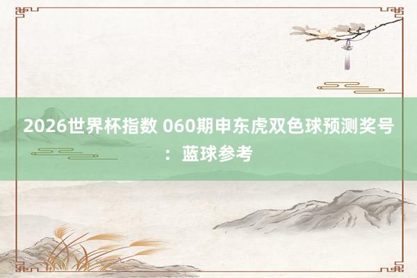 2026世界杯指数 060期申东虎双色球预测奖号：蓝球参考