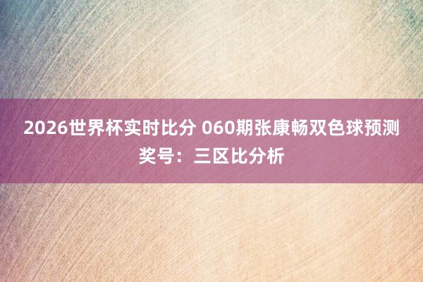2026世界杯实时比分 060期张康畅双色球预测奖号：三区比分析