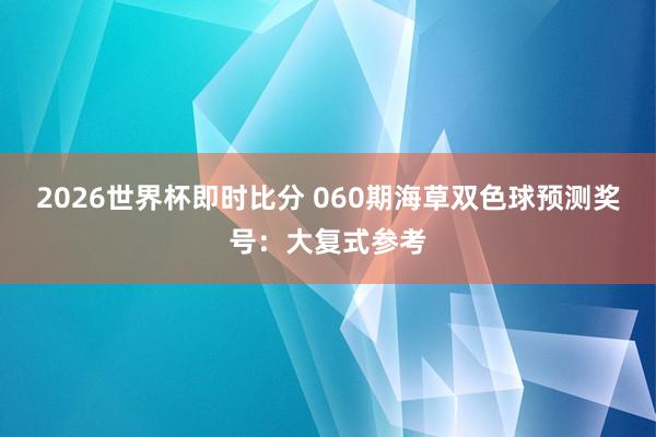 2026世界杯即时比分 060期海草双色球预测奖号：大复式参考