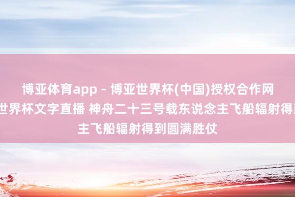 博亚体育app - 博亚世界杯(中国)授权合作网站，2026世界杯文字直播 神舟二十三号载东说念主飞船辐射得到圆满胜仗