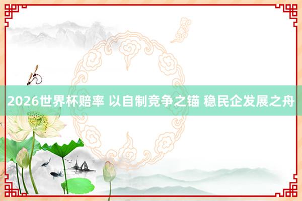 2026世界杯赔率 以自制竞争之锚 稳民企发展之舟