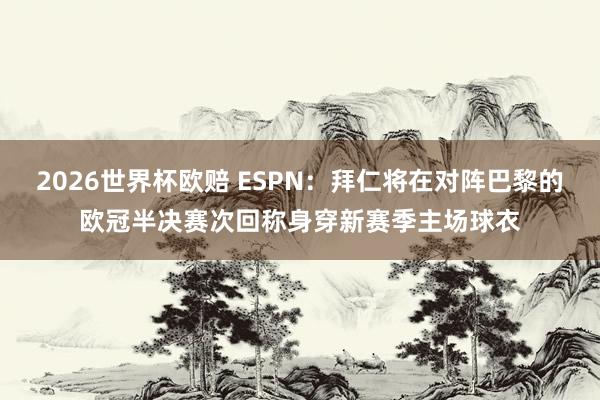 2026世界杯欧赔 ESPN：拜仁将在对阵巴黎的欧冠半决赛次回称身穿新赛季主场球衣