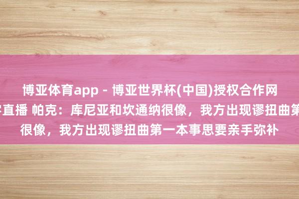 博亚体育app - 博亚世界杯(中国)授权合作网站，2026世界杯文字直播 帕克：库尼亚和坎通纳很像，我方出现谬扭曲第一本事思要亲手弥补