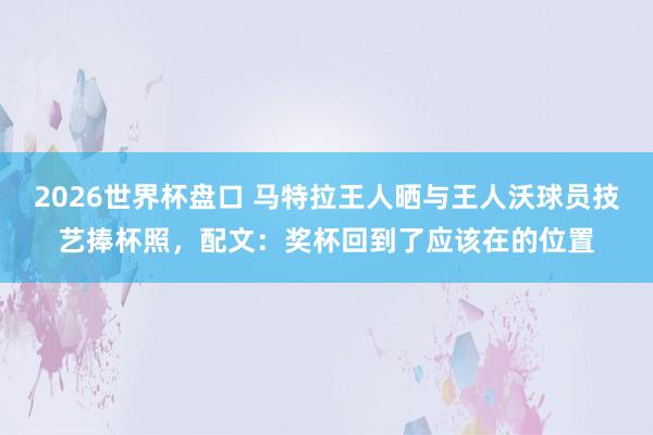 2026世界杯盘口 马特拉王人晒与王人沃球员技艺捧杯照，配文：奖杯回到了应该在的位置