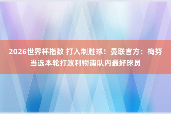 2026世界杯指数 打入制胜球！曼联官方：梅努当选本轮打败利物浦队内最好球员