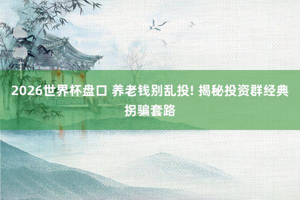2026世界杯盘口 养老钱别乱投! 揭秘投资群经典拐骗套路