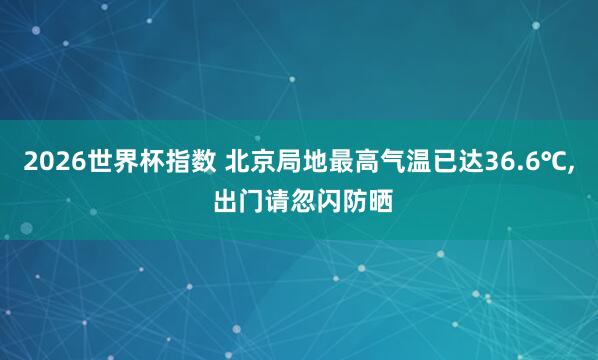 2026世界杯指数 北京局地最高气温已达36.6℃， 出门请忽闪防晒