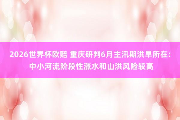 2026世界杯欧赔 重庆研判6月主汛期洪旱所在: 中小河流阶段性涨水和山洪风险较高