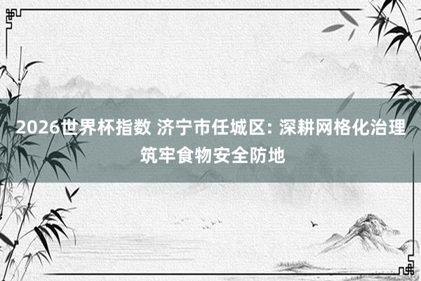 2026世界杯指数 济宁市任城区: 深耕网格化治理 筑牢食物安全防地