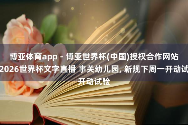 博亚体育app - 博亚世界杯(中国)授权合作网站，2026世界杯文字直播 事关幼儿园， 新规下周一开动试验