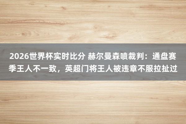 2026世界杯实时比分 赫尔曼森喷裁判：通盘赛季王人不一致，英超门将王人被违章不服拉扯过