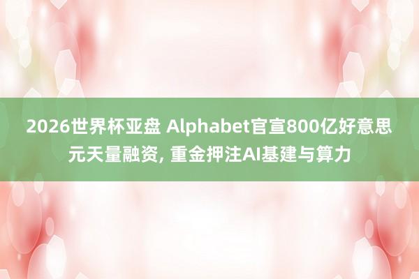 2026世界杯亚盘 Alphabet官宣800亿好意思元天量融资， 重金押注AI基建与算力