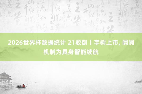 2026世界杯数据统计 21驳倒丨宇树上市， 阛阓机制为具身智能续航