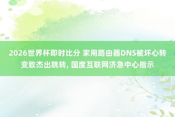 2026世界杯即时比分 家用路由器DNS被坏心转变致杰出跳转， 国度互联网济急中心指示