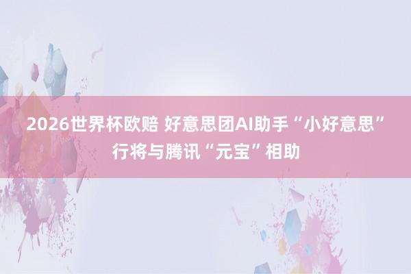 2026世界杯欧赔 好意思团AI助手“小好意思”行将与腾讯“元宝”相助