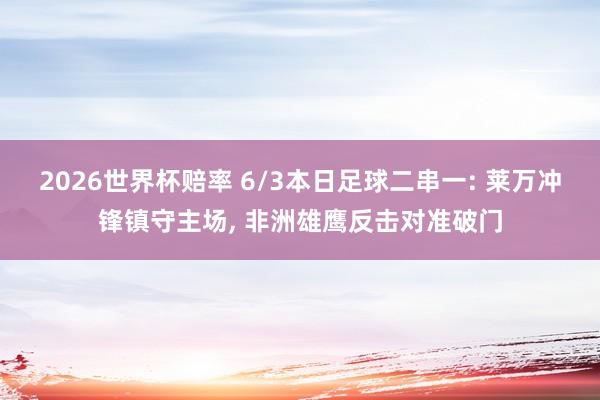 2026世界杯赔率 6/3本日足球二串一: 莱万冲锋镇守主场， 非洲雄鹰反击对准破门