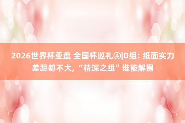 2026世界杯亚盘 全国杯巡礼④|D组: 纸面实力差距都不大， “精深之组”谁能解围